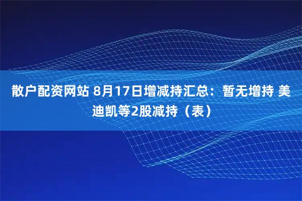 散户配资网站 8月17日增减持汇总：暂无增持 美迪凯等2股减持（表）