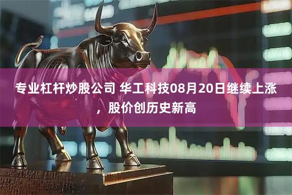 专业杠杆炒股公司 华工科技08月20日继续上涨，股价创历史新高