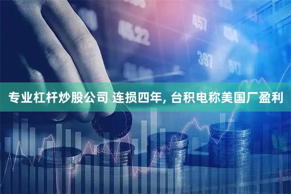 专业杠杆炒股公司 连损四年, 台积电称美国厂盈利