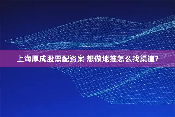 上海厚成股票配资案 想做地推怎么找渠道?