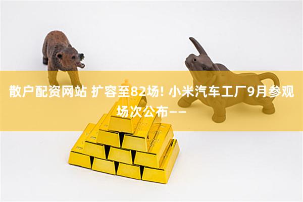 散户配资网站 扩容至82场! 小米汽车工厂9月参观场次公布——