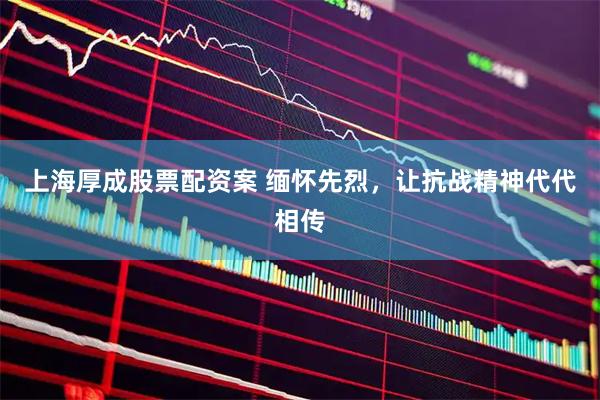上海厚成股票配资案 缅怀先烈，让抗战精神代代相传