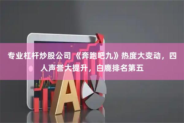 专业杠杆炒股公司 《奔跑吧九》热度大变动，四人声誉大提升，白鹿排名第五