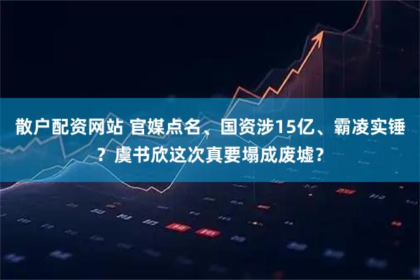 散户配资网站 官媒点名、国资涉15亿、霸凌实锤？虞书欣这次真要塌成废墟？