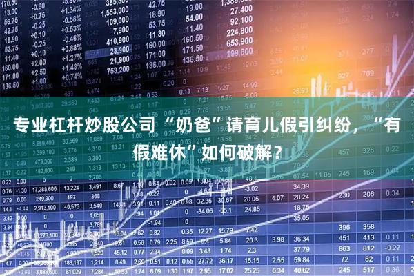 专业杠杆炒股公司 “奶爸”请育儿假引纠纷，“有假难休”如何破解？