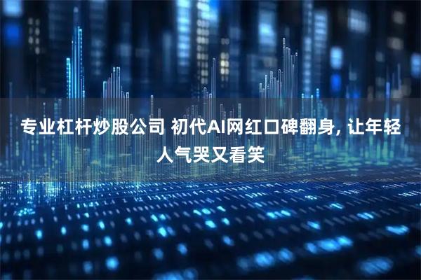 专业杠杆炒股公司 初代AI网红口碑翻身, 让年轻人气哭又看笑