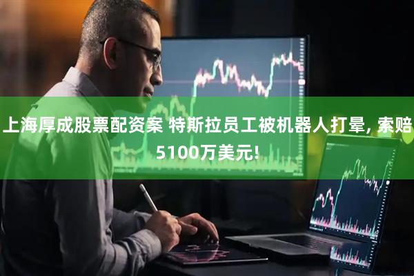 上海厚成股票配资案 特斯拉员工被机器人打晕, 索赔5100万美元!