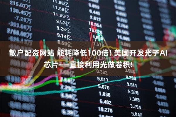 散户配资网站 能耗降低100倍! 美国开发光子AI芯片——直接利用光做卷积!