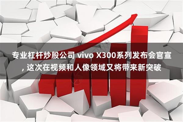 专业杠杆炒股公司 vivo X300系列发布会官宣, 这次在视频和人像领域又将带来新突破