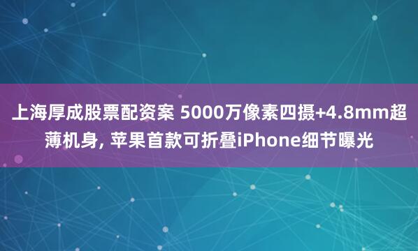 上海厚成股票配资案 5000万像素四摄+4.8mm超薄机身, 苹果首款可折叠iPhone细节曝光