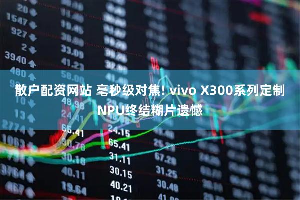 散户配资网站 毫秒级对焦! vivo X300系列定制NPU终结糊片遗憾