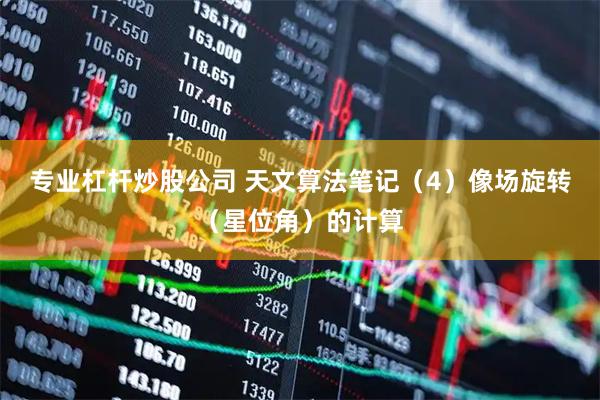 专业杠杆炒股公司 天文算法笔记（4）像场旋转（星位角）的计算