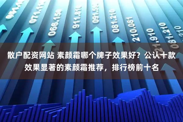 散户配资网站 素颜霜哪个牌子效果好？公认十款效果显著的素颜霜推荐，排行榜前十名