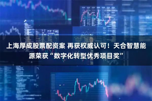 上海厚成股票配资案 再获权威认可!天合智慧能源荣获“数字化转型优秀项目奖”