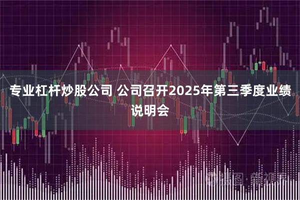 专业杠杆炒股公司 公司召开2025年第三季度业绩说明会