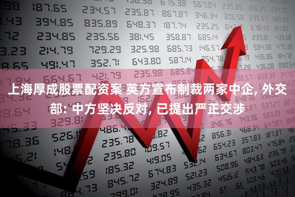 上海厚成股票配资案 英方宣布制裁两家中企, 外交部: 中方坚决反对, 已提出严正交涉