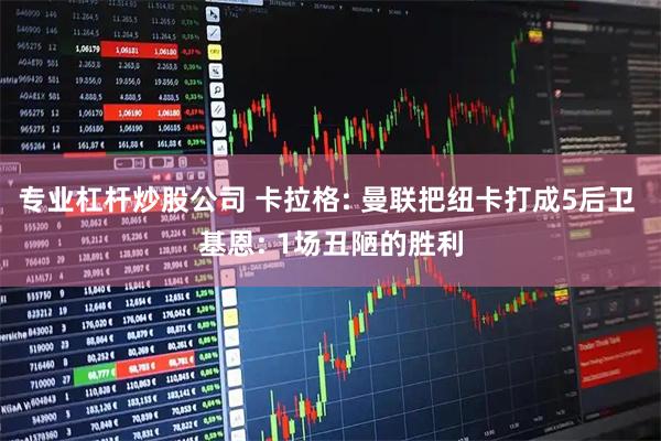 专业杠杆炒股公司 卡拉格: 曼联把纽卡打成5后卫 基恩: 1场丑陋的胜利