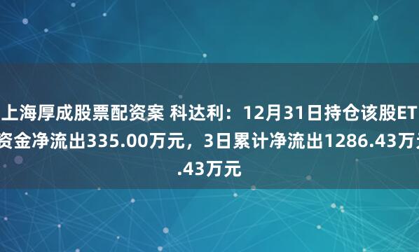 上海厚成股票配资案 科达利：12月31日持仓该股ETF资金净流出335.00万元，3日累计净流出1286.43万元