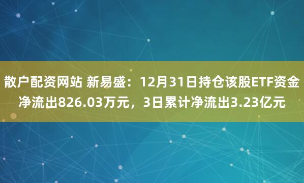 散户配资网站 新易盛：12月31日持仓该股ETF资金净流出826.03万元，3日累计净流出3.23亿元