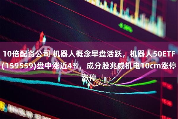 10倍配资公司 机器人概念早盘活跃，机器人50ETF(159559)盘中涨近4%，成分股兆威机电10cm涨停