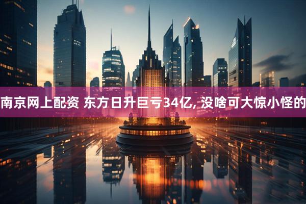 南京网上配资 东方日升巨亏34亿, 没啥可大惊小怪的