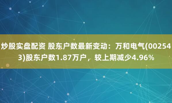 炒股实盘配资 股东户数最新变动：万和电气(002543)股东户数1.87万户，较上期减少4.96%