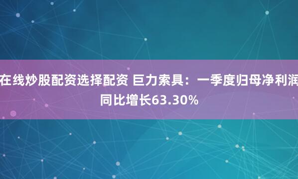 在线炒股配资选择配资 巨力索具：一季度归母净利润同比增长63.30%