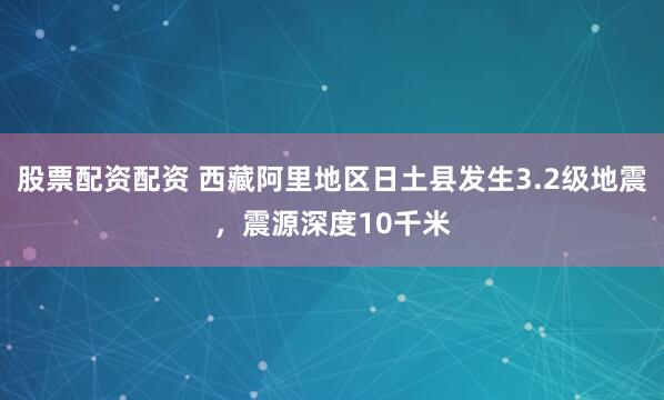 股票配资配资 西藏阿里地区日土县发生3.2级地震，震源深度10千米