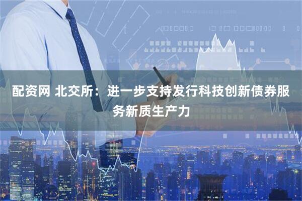 配资网 北交所：进一步支持发行科技创新债券服务新质生产力