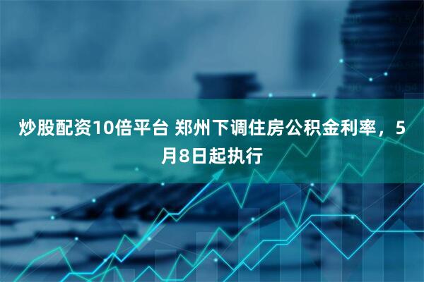 炒股配资10倍平台 郑州下调住房公积金利率，5月8日起执行