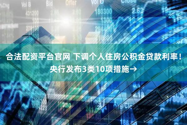 合法配资平台官网 下调个人住房公积金贷款利率！央行发布3类10项措施→