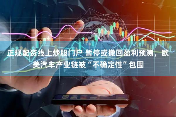 正规配资线上炒股门户 暂停或撤回盈利预测，欧美汽车产业链被“不确定性”包围