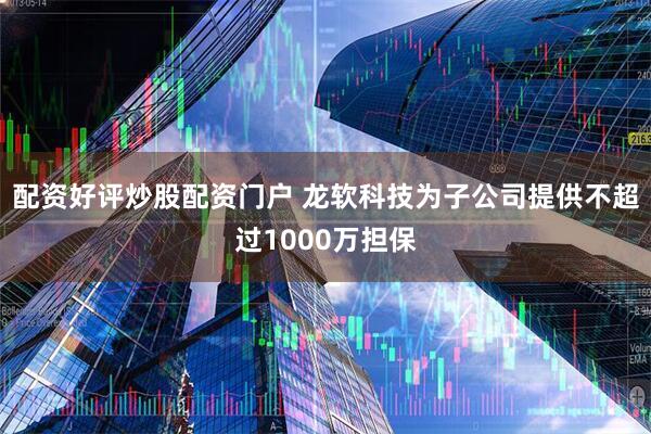 配资好评炒股配资门户 龙软科技为子公司提供不超过1000万担保