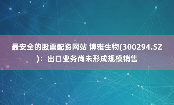 最安全的股票配资网站 博雅生物(300294.SZ)：出口业务尚未形成规模销售