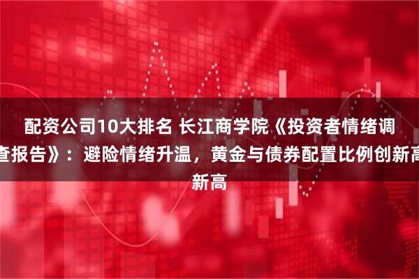 配资公司10大排名 长江商学院《投资者情绪调查报告》：避险情绪升温，黄金与债券配置比例创新高