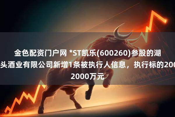 金色配资门户网 *ST凯乐(600260)参股的湖北黄山头酒业有限公司新增1条被执行人信息，执行标的2000万元