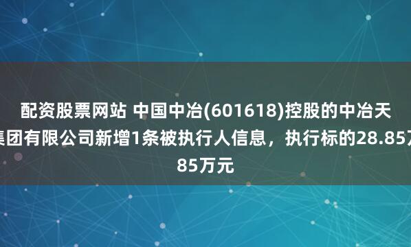配资股票网站 中国中冶(601618)控股的中冶天工集团有限公司新增1条被执行人信息，执行标的28.85万元
