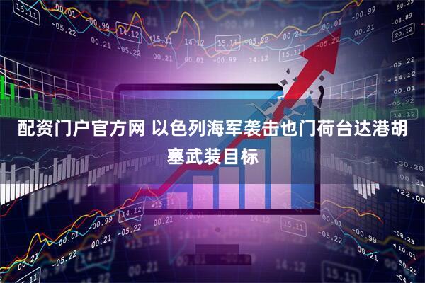 配资门户官方网 以色列海军袭击也门荷台达港胡塞武装目标