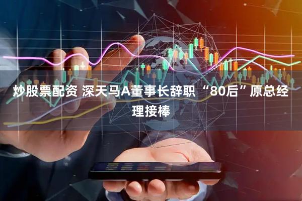 炒股票配资 深天马A董事长辞职 “80后”原总经理接棒