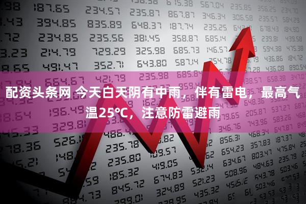 配资头条网 今天白天阴有中雨，伴有雷电，最高气温25℃，注意防雷避雨