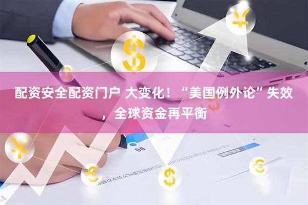 配资安全配资门户 大变化！“美国例外论”失效，全球资金再平衡