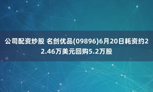 公司配资炒股 名创优品(09896)6月20日耗资约22.46万美元回购5.2万股