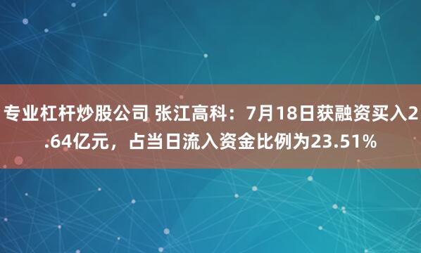 专业杠杆炒股公司 张江高科：7月18日获融资买入2.64亿元，占当日流入资金比例为23.51%