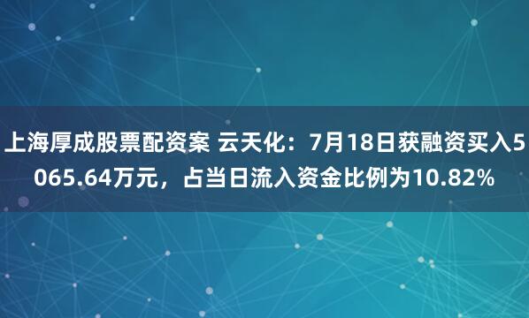 上海厚成股票配资案 云天化：7月18日获融资买入5065.64万元，占当日流入资金比例为10.82%
