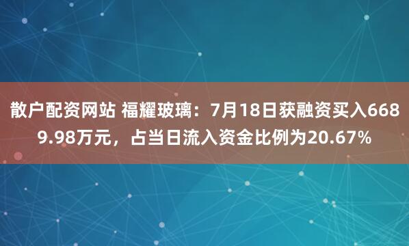 散户配资网站 福耀玻璃：7月18日获融资买入6689.98万元，占当日流入资金比例为20.67%