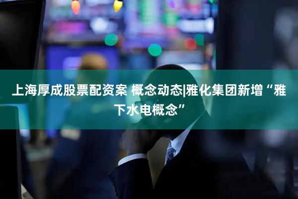上海厚成股票配资案 概念动态|雅化集团新增“雅下水电概念”