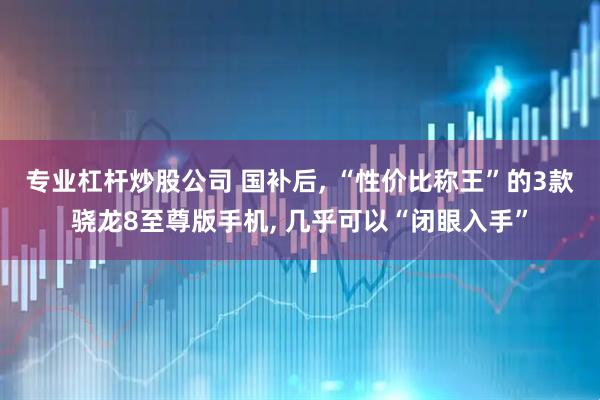 专业杠杆炒股公司 国补后, “性价比称王”的3款骁龙8至尊版手机, 几乎可以“闭眼入手”