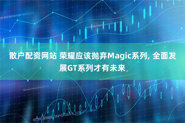 散户配资网站 荣耀应该抛弃Magic系列, 全面发展GT系列才有未来