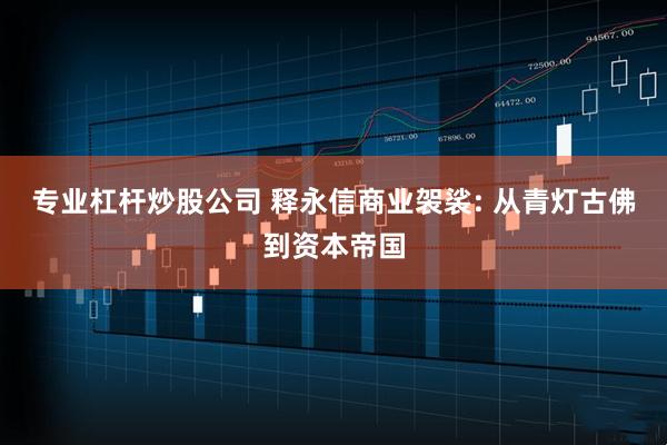 专业杠杆炒股公司 释永信商业袈裟: 从青灯古佛到资本帝国