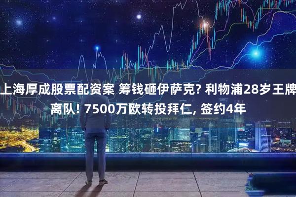 上海厚成股票配资案 筹钱砸伊萨克? 利物浦28岁王牌离队! 7500万欧转投拜仁, 签约4年